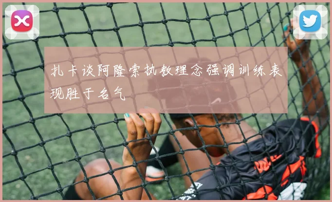 扎卡谈阿隆索执教理念强调训练表现胜于名气