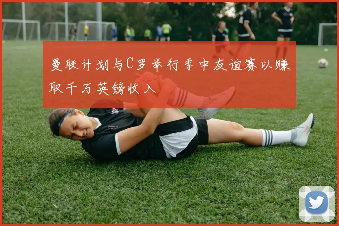 曼联计划与C罗举行季中友谊赛以赚取千万英镑收入