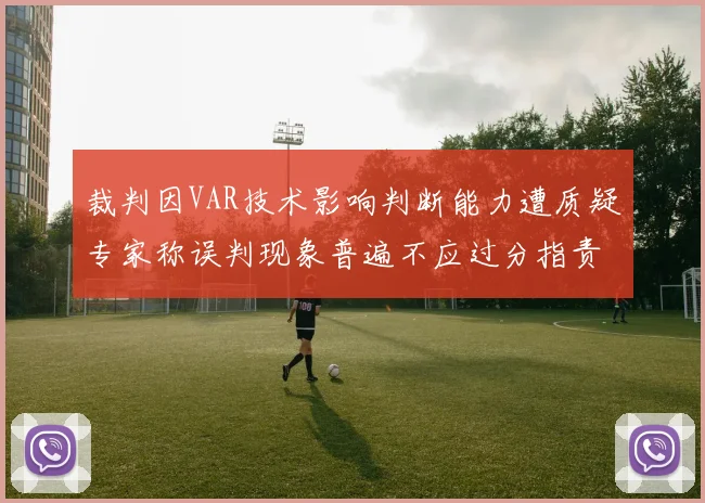 裁判因VAR技术影响判断能力遭质疑专家称误判现象普遍不应过分指责