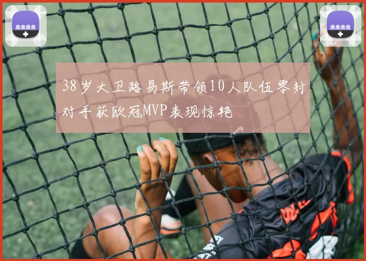 38岁大卫路易斯带领10人队伍零封对手获欧冠MVP表现惊艳