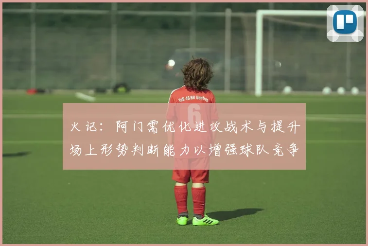 火记：阿门需优化进攻战术与提升场上形势判断能力以增强球队竞争力