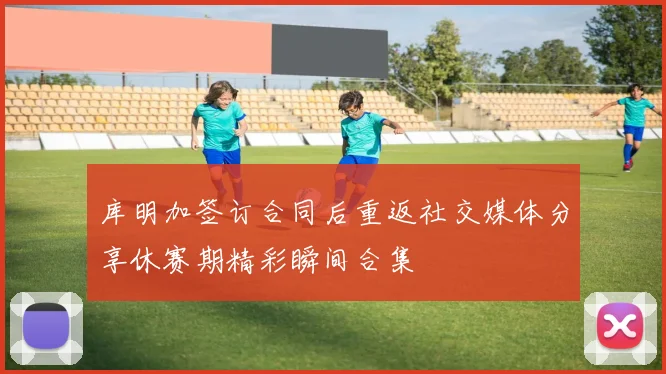 库明加签订合同后重返社交媒体分享休赛期精彩瞬间合集