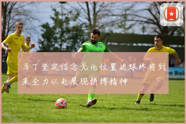 马丁坚定信念无论位置进球终将到来全力以赴展现拼搏精神