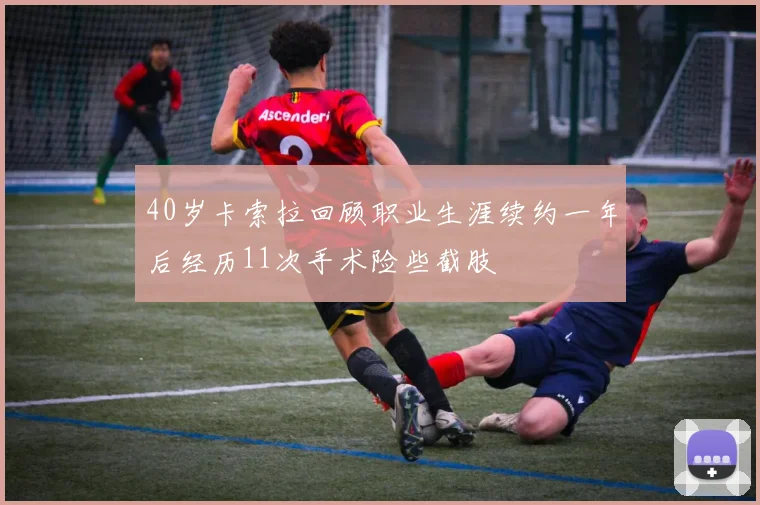 40岁卡索拉回顾职业生涯续约一年后经历11次手术险些截肢