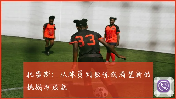托雷斯：从球员到教练我渴望新的挑战与成就
