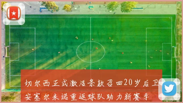 切尔西正式激活条款召回20岁后卫安塞尔米诺重返球队助力新赛季