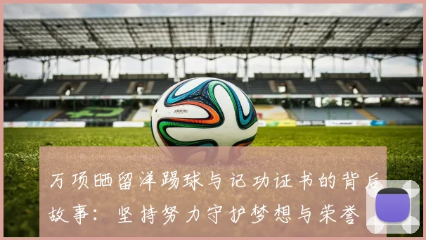 万项晒留洋踢球与记功证书的背后故事：坚持努力守护梦想与荣誉