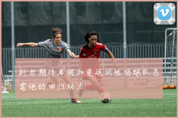 科尔期待库明加重返训练场球队急需他的回归助力