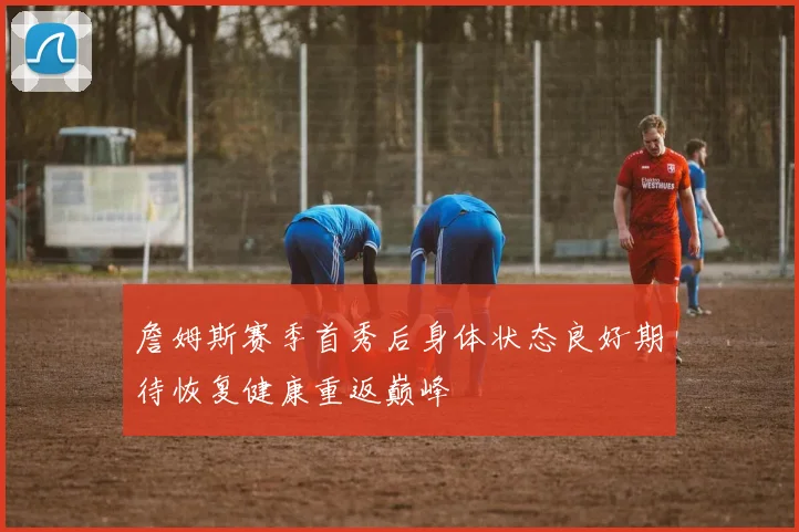 詹姆斯赛季首秀后身体状态良好期待恢复健康重返巅峰