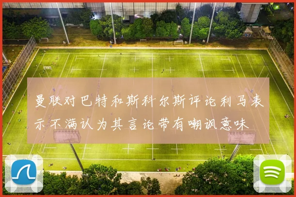 曼联对巴特和斯科尔斯评论利马表示不满认为其言论带有嘲讽意味