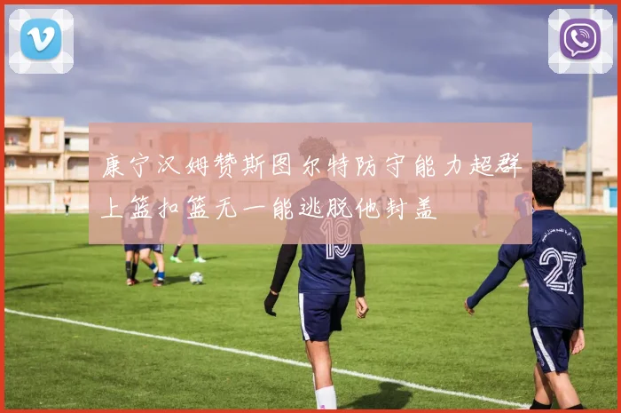 康宁汉姆赞斯图尔特防守能力超群上篮扣篮无一能逃脱他封盖