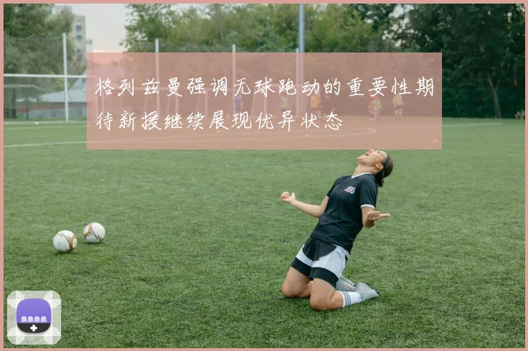 格列兹曼强调无球跑动的重要性期待新援继续展现优异状态