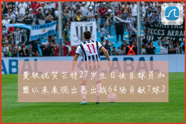 曼联祝贺芒特27岁生日快乐球员加盟以来表现出色出战64场贡献7球2助