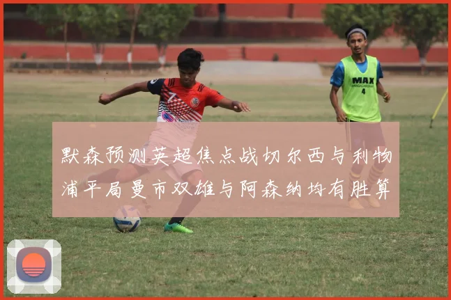 默森预测英超焦点战切尔西与利物浦平局曼市双雄与阿森纳均有胜算