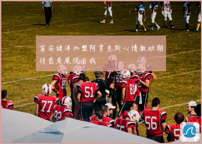 富安健洋加盟阿贾克斯心情激动期待首秀展现自我