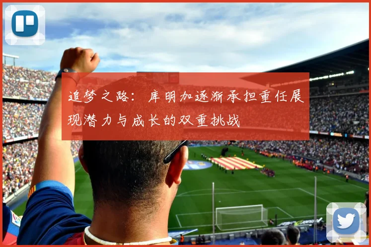 追梦之路：库明加逐渐承担重任展现潜力与成长的双重挑战