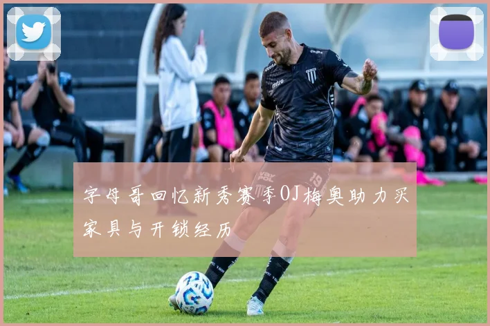 字母哥回忆新秀赛季OJ梅奥助力买家具与开锁经历