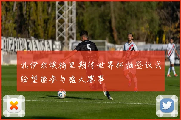 扎伊尔埃梅里期待世界杯抽签仪式盼望能参与盛大赛事