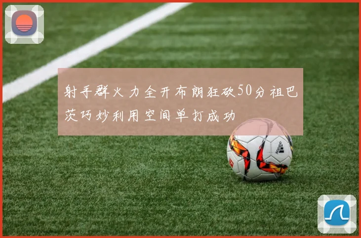 射手群火力全开布朗狂砍50分祖巴茨巧妙利用空间单打成功