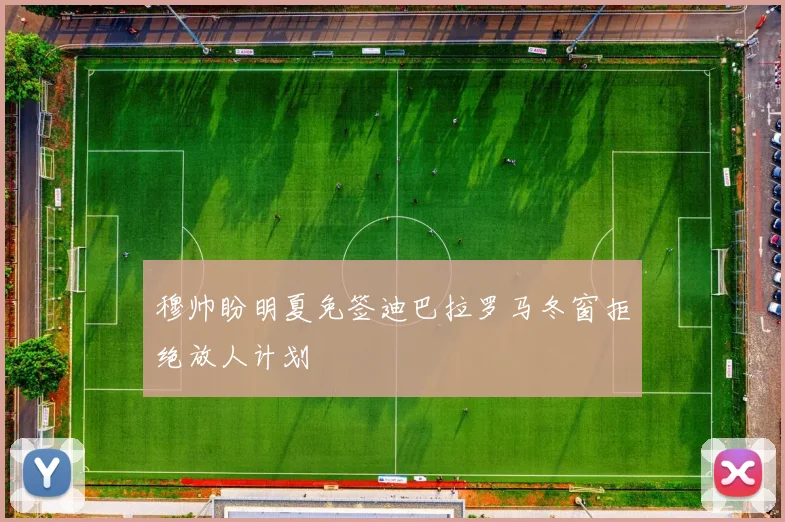 穆帅盼明夏免签迪巴拉罗马冬窗拒绝放人计划