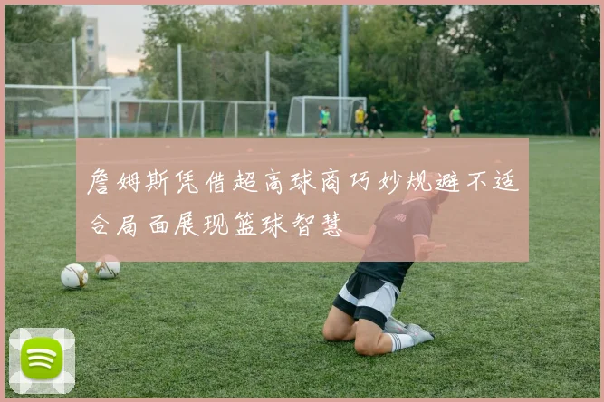 詹姆斯凭借超高球商巧妙规避不适合局面展现篮球智慧