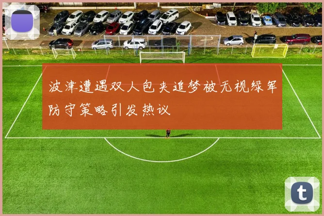 波津遭遇双人包夹追梦被无视绿军防守策略引发热议