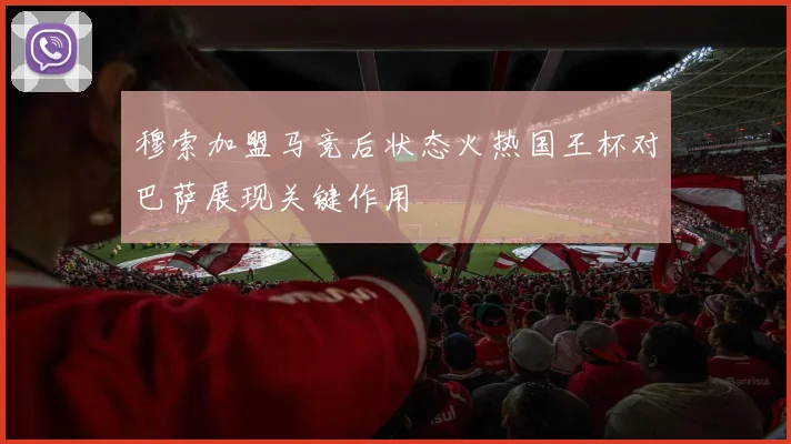 穆索加盟马竞后状态火热国王杯对巴萨展现关键作用