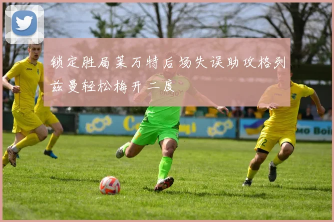 锁定胜局莱万特后场失误助攻格列兹曼轻松梅开二度