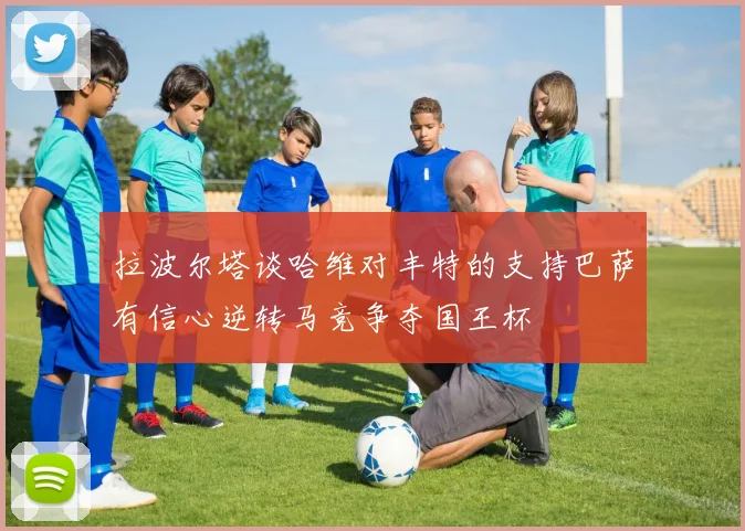 拉波尔塔谈哈维对丰特的支持巴萨有信心逆转马竞争夺国王杯