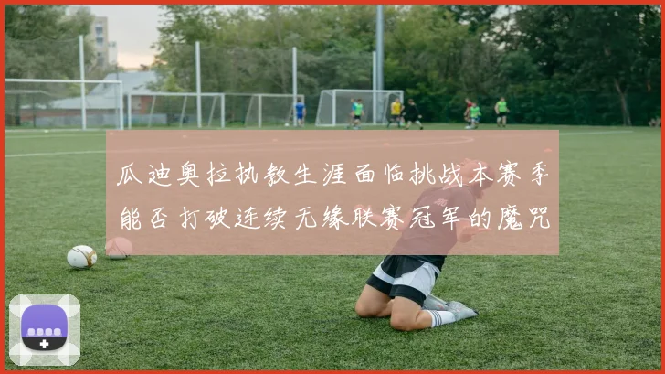 瓜迪奥拉执教生涯面临挑战本赛季能否打破连续无缘联赛冠军的魔咒