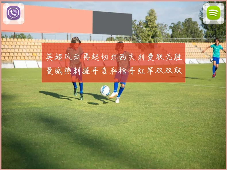 英超风云再起切尔西失利曼联无胜曼城热刺握手言和枪手红军双双取胜