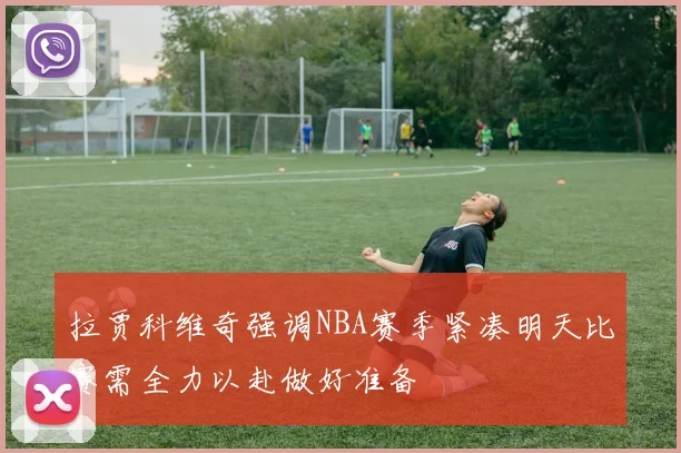 拉贾科维奇强调NBA赛季紧凑明天比赛需全力以赴做好准备