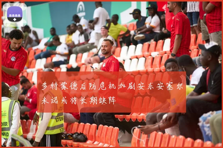 多特蒙德后防危机加剧安东安塞尔米诺或将长期缺阵