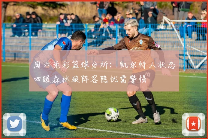 周六竞彩篮球分析：凯尔特人状态回暖森林狼阵容隐忧需警惕