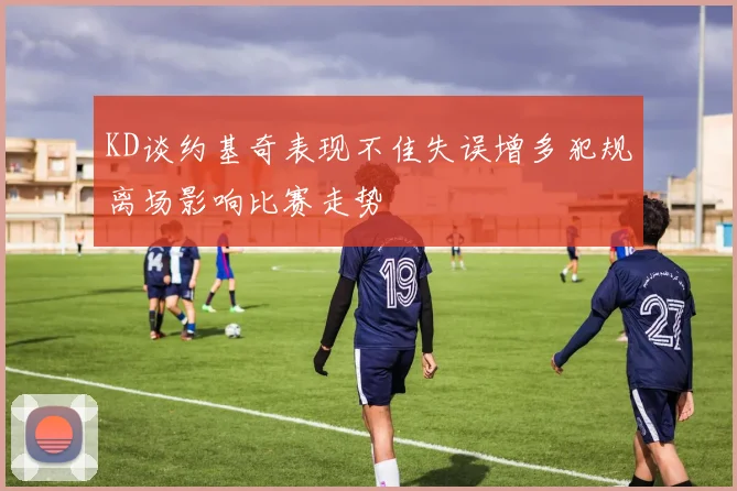 KD谈约基奇表现不佳失误增多犯规离场影响比赛走势