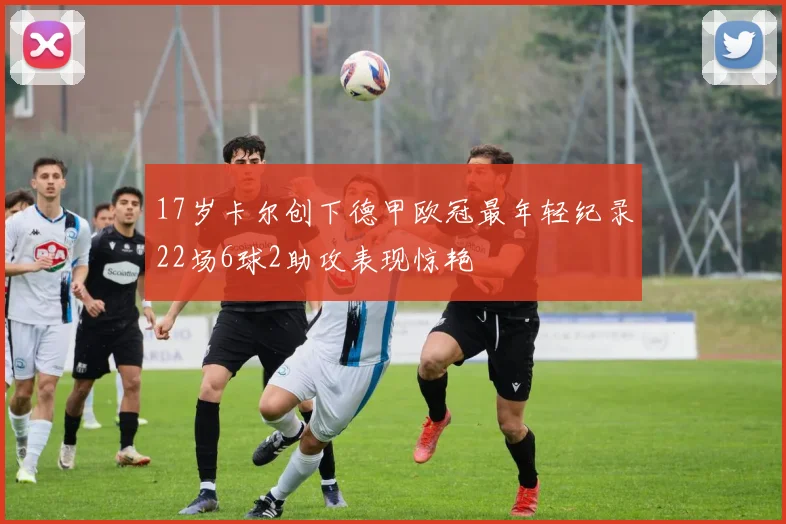 17岁卡尔创下德甲欧冠最年轻纪录22场6球2助攻表现惊艳