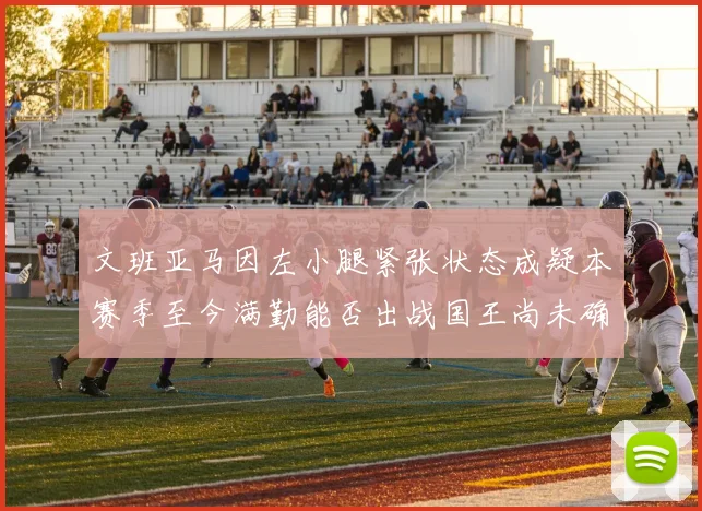文班亚马因左小腿紧张状态成疑本赛季至今满勤能否出战国王尚未确定
