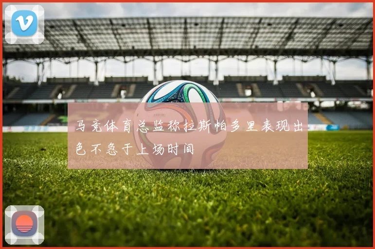 马竞体育总监称拉斯帕多里表现出色不急于上场时间