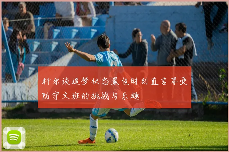 科尔谈追梦状态最佳时刻直言享受防守文班的挑战与乐趣