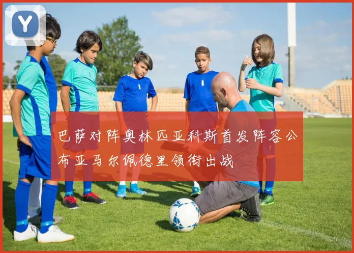 巴萨对阵奥林匹亚科斯首发阵容公布亚马尔佩德里领衔出战