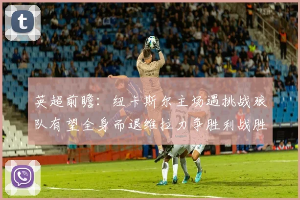 英超前瞻：纽卡斯尔主场遇挑战狼队有望全身而退维拉力争胜利战胜埃弗顿
