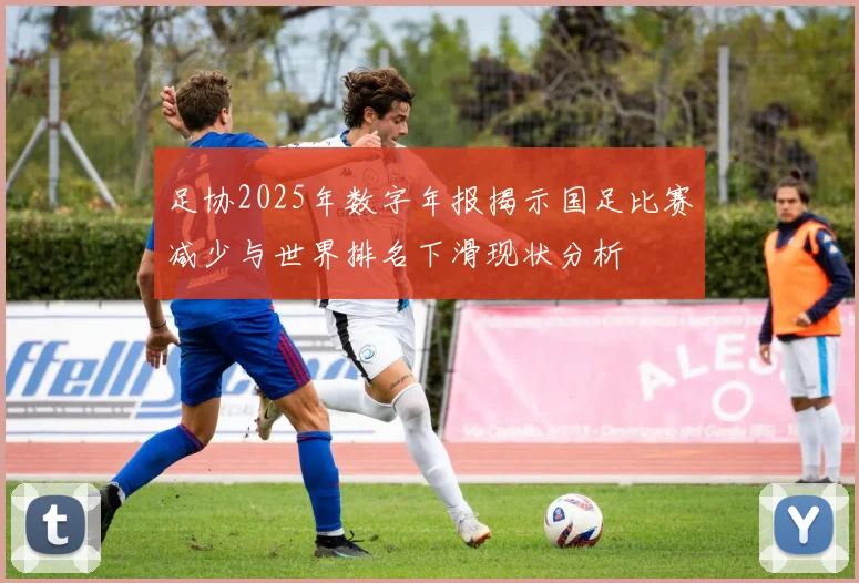 足协2025年数字年报揭示国足比赛减少与世界排名下滑现状分析