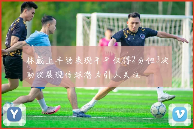 林葳上半场表现平平仅得2分但3次助攻展现传球潜力引人关注