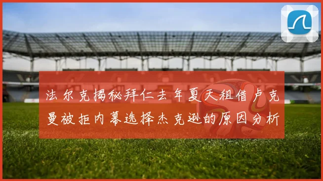 法尔克揭秘拜仁去年夏天租借卢克曼被拒内幕选择杰克逊的原因分析