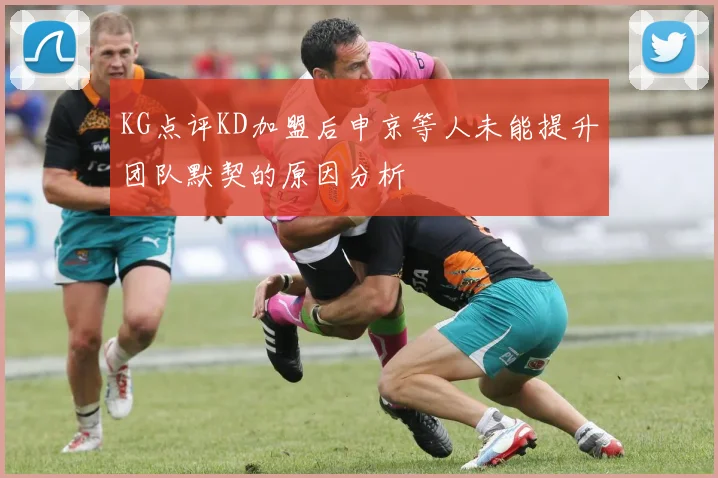 KG点评KD加盟后申京等人未能提升团队默契的原因分析
