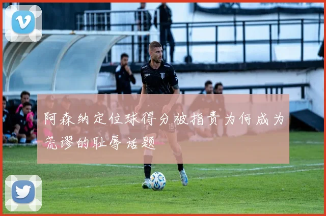 阿森纳定位球得分被指责为何成为荒谬的耻辱话题