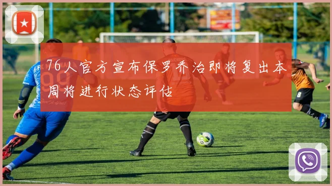 76人官方宣布保罗乔治即将复出本周将进行状态评估