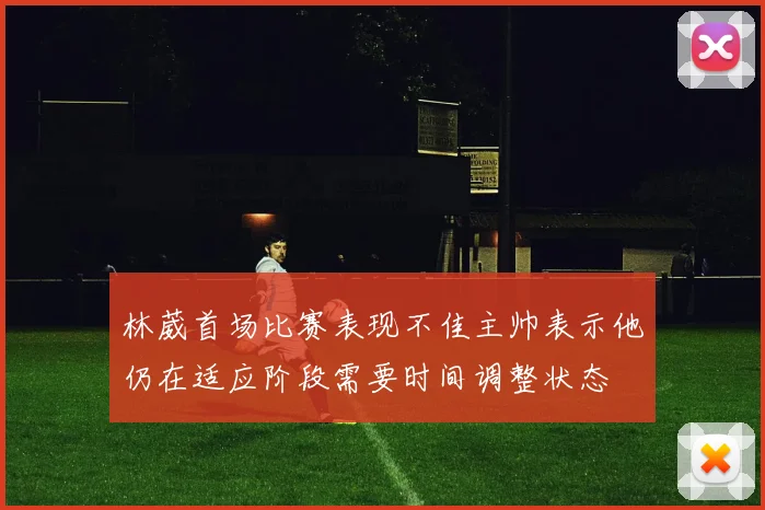 林葳首场比赛表现不佳主帅表示他仍在适应阶段需要时间调整状态