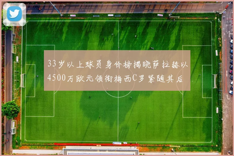33岁以上球员身价榜揭晓萨拉赫以4500万欧元领衔梅西C罗紧随其后