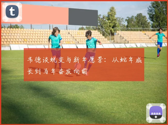 韦德谈蜕变与新年愿景：从蛇年成长到马年奋发向前